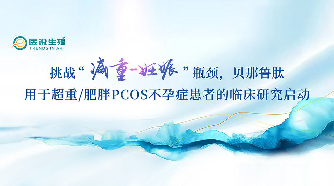 挑戰(zhàn)“減重-妊娠”瓶頸，貝那魯肽用于超重/肥胖PCOS不孕癥患者的臨床研究啟動(dòng)
